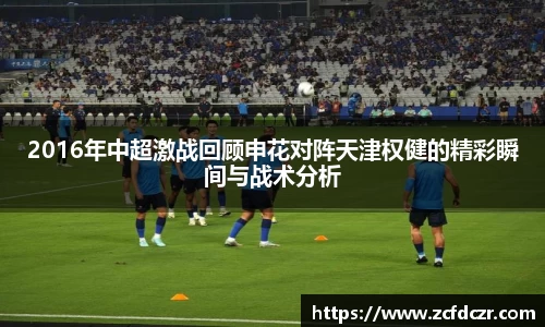 2016年中超激战回顾申花对阵天津权健的精彩瞬间与战术分析