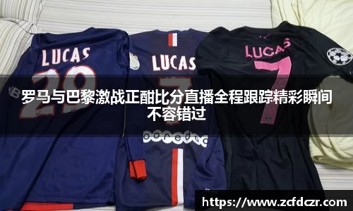 罗马与巴黎激战正酣比分直播全程跟踪精彩瞬间不容错过
