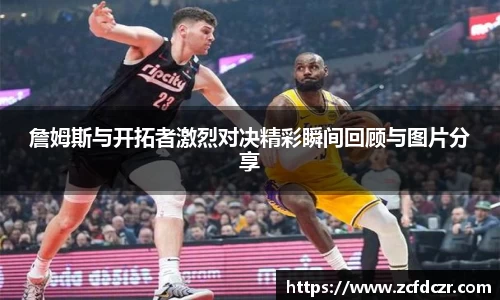 詹姆斯与开拓者激烈对决精彩瞬间回顾与图片分享