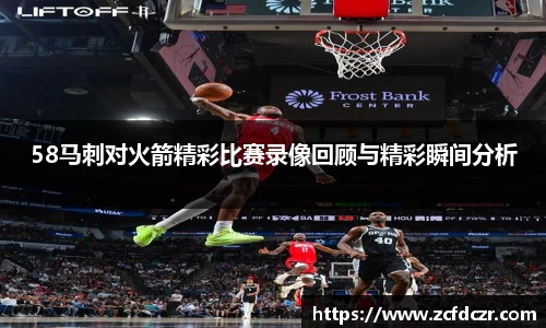 58马刺对火箭精彩比赛录像回顾与精彩瞬间分析