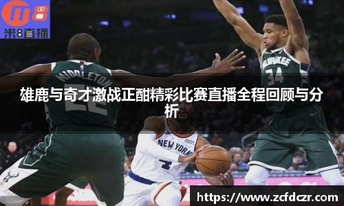 雄鹿与奇才激战正酣精彩比赛直播全程回顾与分析