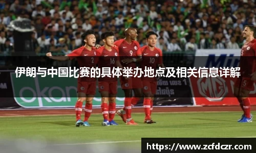 伊朗与中国比赛的具体举办地点及相关信息详解