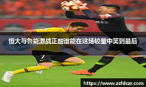 恒大与鲁能激战正酣谁能在这场较量中笑到最后