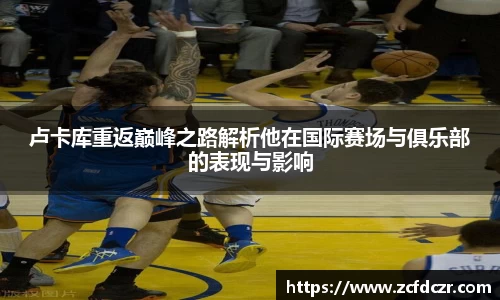 卢卡库重返巅峰之路解析他在国际赛场与俱乐部的表现与影响
